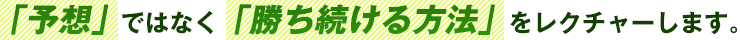 「予想」ではなく「勝ち続ける方法」をレクチャーします。